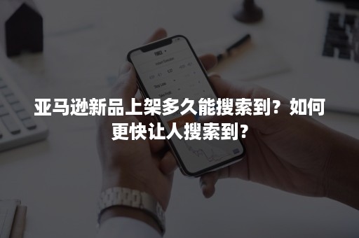 亚马逊新品上架多久能搜索到？如何更快让人搜索到？