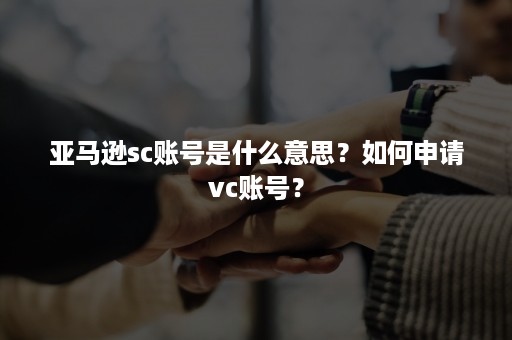 亚马逊sc账号是什么意思？如何申请vc账号？