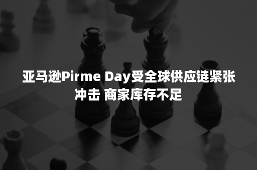 亚马逊Pirme Day受全球供应链紧张冲击 商家库存不足