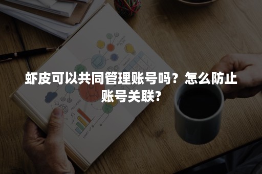 虾皮可以共同管理账号吗？怎么防止账号关联？