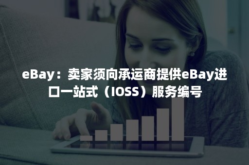 eBay：卖家须向承运商提供eBay进口一站式（IOSS）服务编号