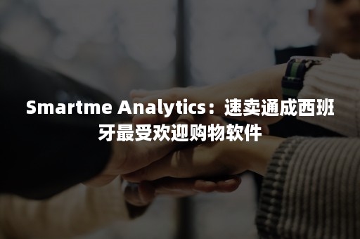 Smartme Analytics：速卖通成西班牙最受欢迎购物软件