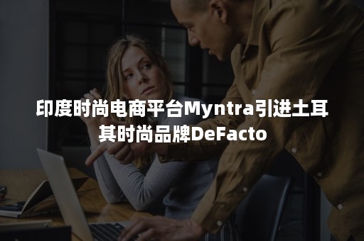 印度时尚电商平台Myntra引进土耳其时尚品牌DeFacto