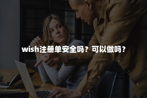 wish注册单安全吗？可以做吗？