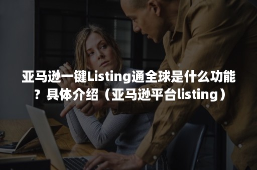 亚马逊一键Listing通全球是什么功能？具体介绍（亚马逊平台listing）