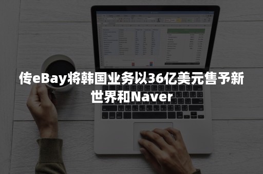 传eBay将韩国业务以36亿美元售予新世界和Naver