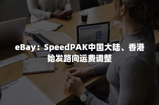 eBay：SpeedPAK中国大陆、香港始发路向运费调整