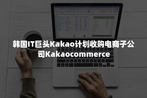 韩国IT巨头Kakao计划收购电商子公司Kakaocommerce