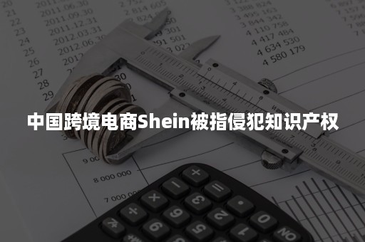 中国跨境电商Shein被指侵犯知识产权