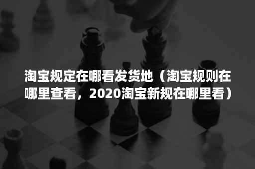 淘宝规定在哪看发货地（淘宝规则在哪里查看，2020淘宝新规在哪里看）