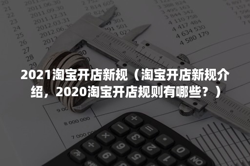 2021淘宝开店新规（淘宝开店新规介绍，2020淘宝开店规则有哪些？）