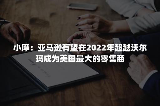 小摩：亚马逊有望在2022年超越沃尔玛成为美国最大的零售商