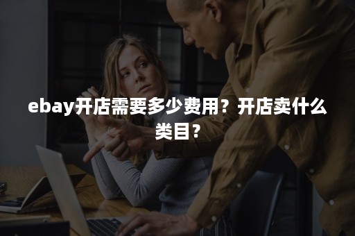 ebay开店需要多少费用？开店卖什么类目？