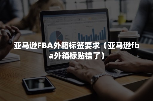 亚马逊FBA外箱标签要求（亚马逊fba外箱标贴错了）