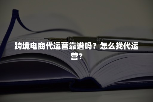 跨境电商代运营靠谱吗？怎么找代运营？