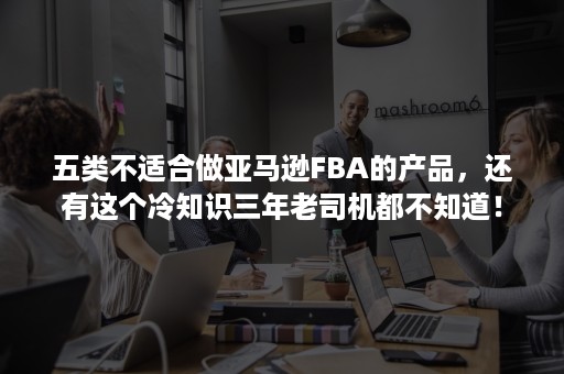 五类不适合做亚马逊FBA的产品，还有这个冷知识三年老司机都不知道！