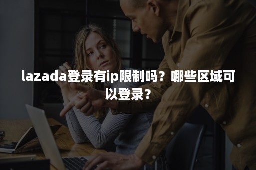 lazada登录有ip限制吗？哪些区域可以登录？