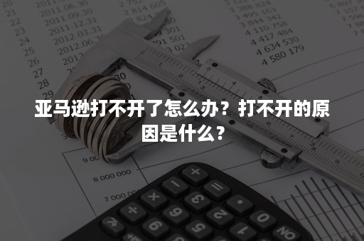 亚马逊打不开了怎么办？打不开的原因是什么？