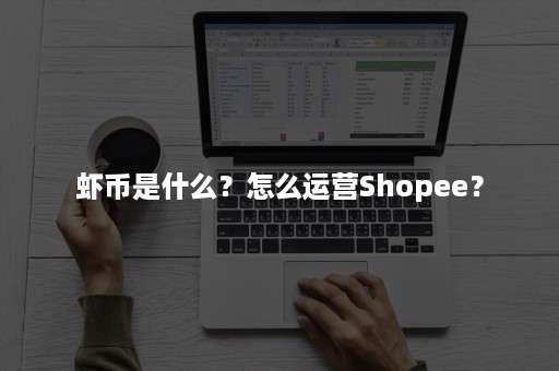 虾币是什么？怎么运营Shopee？