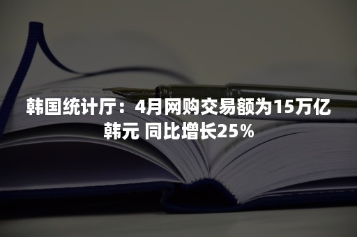 韩国统计厅：4月网购交易额为15万亿韩元 同比增长25%