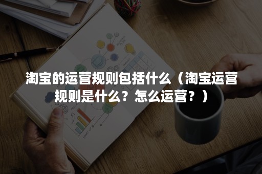 淘宝的运营规则包括什么（淘宝运营规则是什么？怎么运营？）