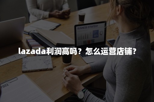 lazada利润高吗？怎么运营店铺？