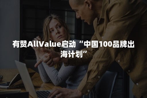 有赞AllValue启动“中国100品牌出海计划”