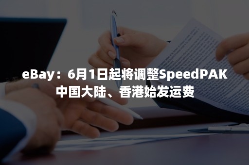 eBay：6月1日起将调整SpeedPAK中国大陆、香港始发运费