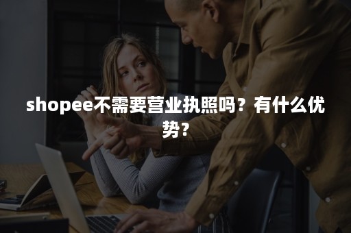 shopee不需要营业执照吗？有什么优势？