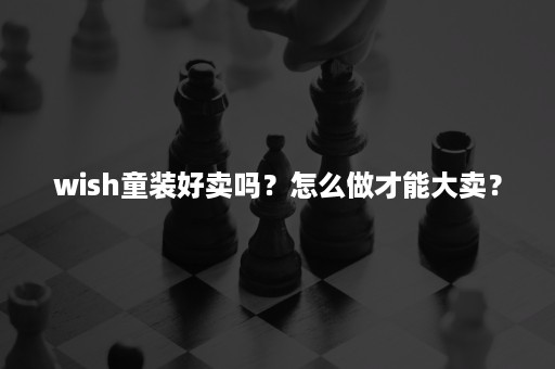 wish童装好卖吗？怎么做才能大卖？