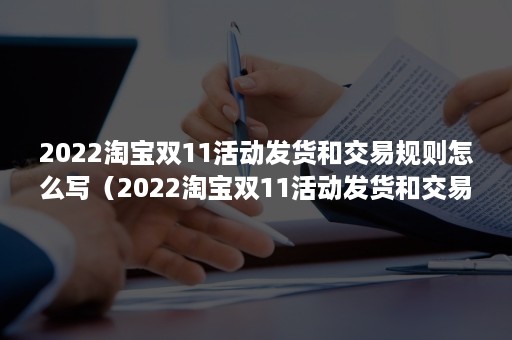 2022淘宝双11活动发货和交易规则怎么写（2022淘宝双11活动发货和交易规则）