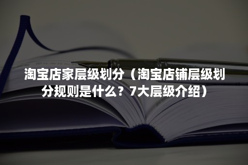 淘宝店家层级划分（淘宝店铺层级划分规则是什么？7大层级介绍）