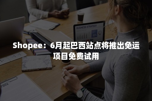 Shopee：6月起巴西站点将推出免运项目免费试用