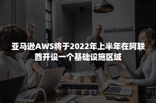 亚马逊AWS将于2022年上半年在阿联酋开设一个基础设施区域