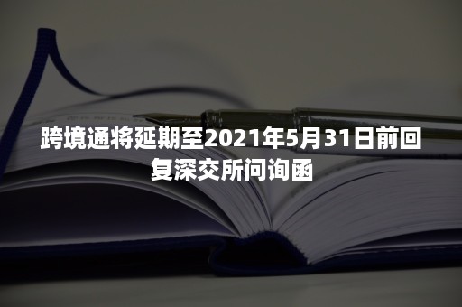 跨境通将延期至2021年5月31日前回复深交所问询函