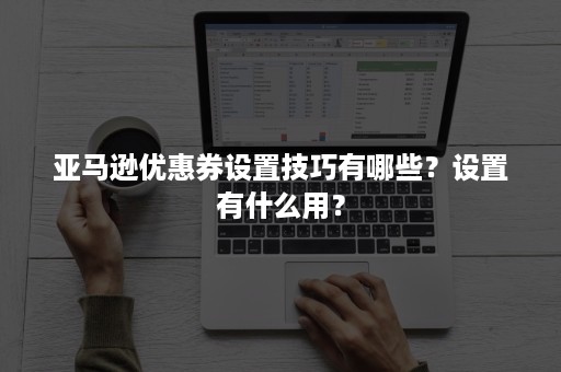 亚马逊优惠券设置技巧有哪些？设置有什么用？