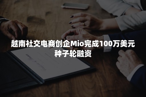 越南社交电商创企Mio完成100万美元种子轮融资