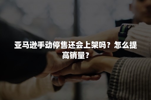 亚马逊手动停售还会上架吗？怎么提高销量？