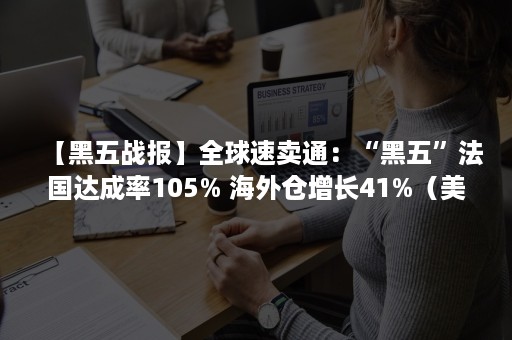 【黑五战报】全球速卖通：“黑五”法国达成率105% 海外仓增长41%（美国黑五销售数据）