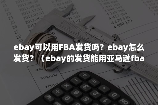 ebay可以用FBA发货吗？ebay怎么发货？（ebay的发货能用亚马逊fba吗）