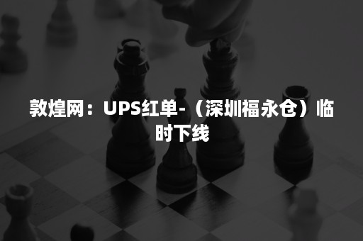 敦煌网：UPS红单-（深圳福永仓）临时下线