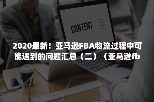 2020最新！亚马逊FBA物流过程中可能遇到的问题汇总（二）（亚马逊fba配送时效）