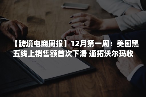 【跨境电商周报】12月第一周：美国黑五线上销售额首次下滑 通拓沃尔玛收款账号疑似被掉包 速卖通成立杭州商家运营服务中心（跨境电商黑五）