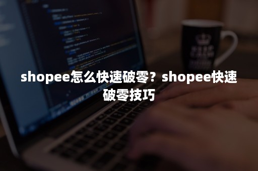 shopee怎么快速破零？shopee快速破零技巧