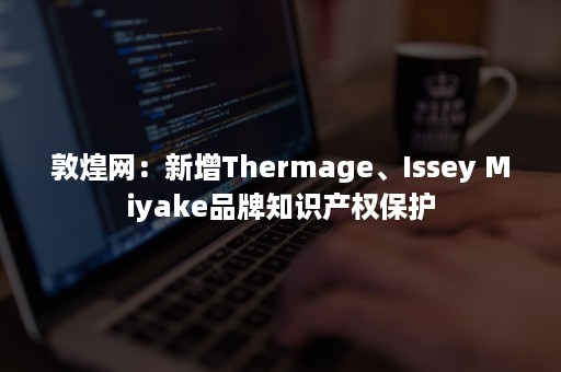 敦煌网：新增Thermage、Issey Miyake品牌知识产权保护