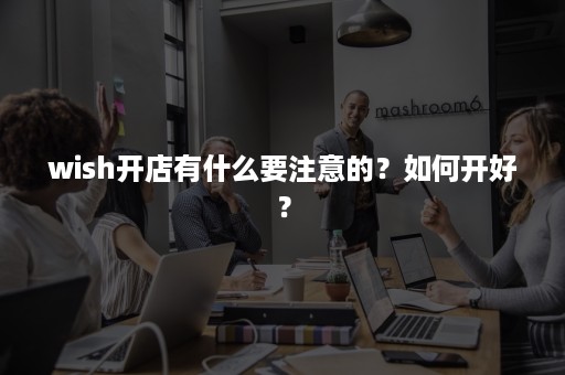 wish开店有什么要注意的？如何开好？