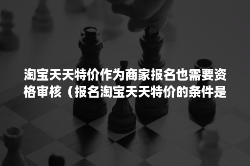 淘宝天天特价作为商家报名也需要资格审核（报名淘宝天天特价的条件是什么）