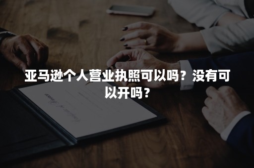 亚马逊个人营业执照可以吗？没有可以开吗？