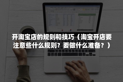 开淘宝店的规则和技巧（淘宝开店要注意些什么规则？要做什么准备？）