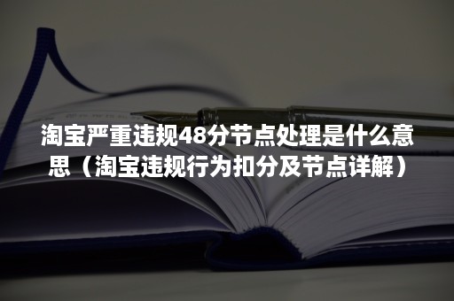 淘宝严重违规48分节点处理是什么意思（淘宝违规行为扣分及节点详解）